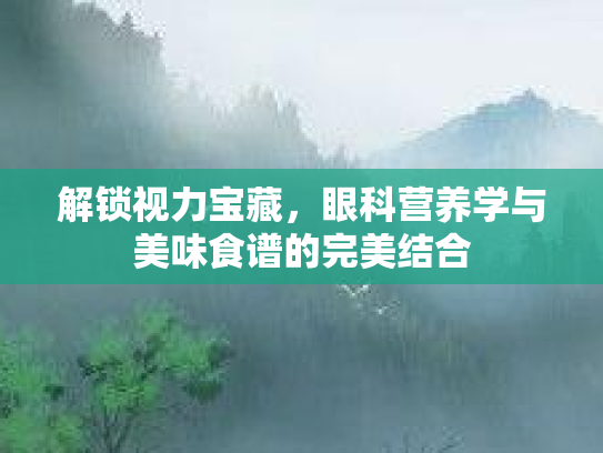 解锁视力宝藏，眼科营养学与美味食谱的完美结合