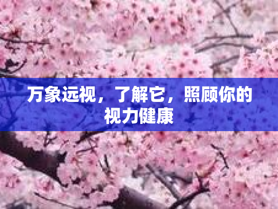 万象远视，了解它，照顾你的视力健康