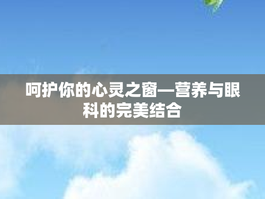 呵护你的心灵之窗—营养与眼科的完美结合
