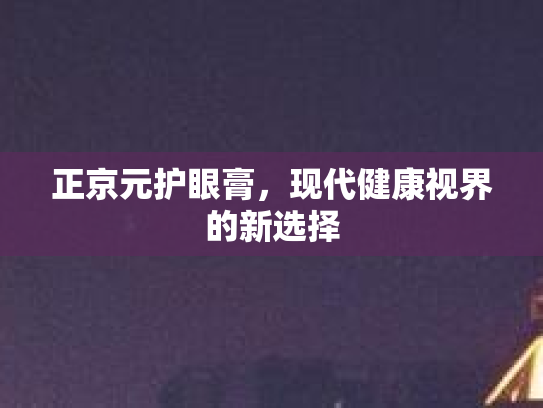 正京元护眼膏，现代健康视界的新选择