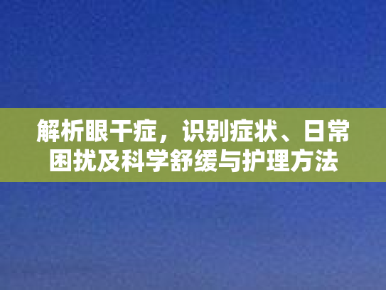 解析眼干症，识别症状、日常困扰及科学舒缓与护理方法