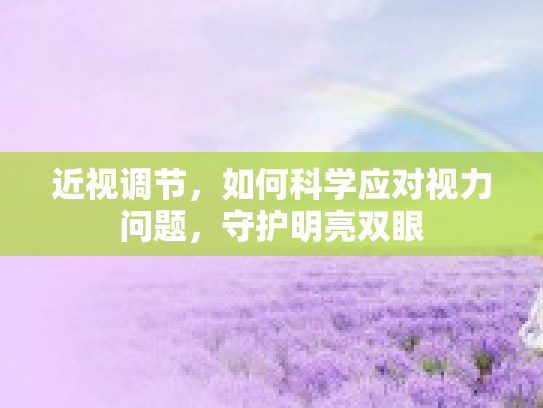 近视调节，如何科学应对视力问题，守护明亮双眼