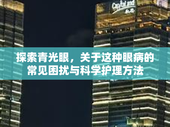 探索青光眼，关于这种眼病的常见困扰与科学护理方法第1张-巧哦健康视界