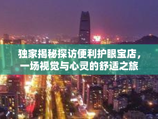 独家揭秘探访便利护眼宝店，一场视觉与心灵的舒适之旅