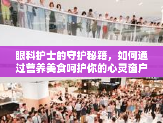 眼科护士的守护秘籍，如何通过营养美食呵护你的心灵窗户