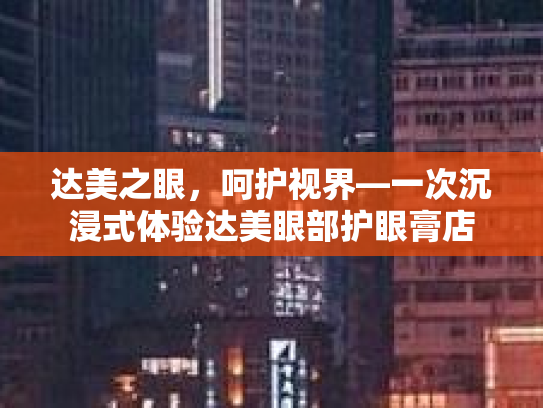 达美之眼，呵护视界—一次沉浸式体验达美眼部护眼膏店