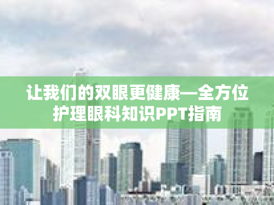 让我们的双眼更健康—全方位护理眼科知识PPT指南
