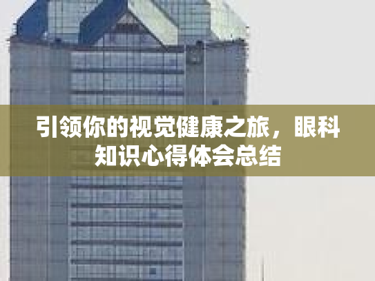 引领你的视觉健康之旅，眼科知识心得体会总结