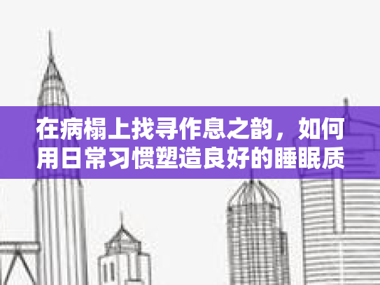 在病榻上找寻作息之韵，如何用日常习惯塑造良好的睡眠质量