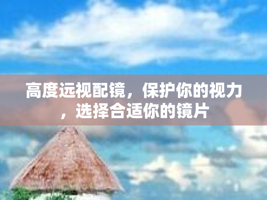 高度远视配镜，保护你的视力，选择合适你的镜片