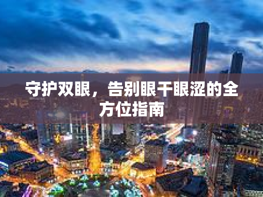 守护双眼，告别眼干眼涩的全方位指南