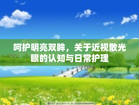 呵护明亮双眸，关于近视散光眼的认知与日常护理
