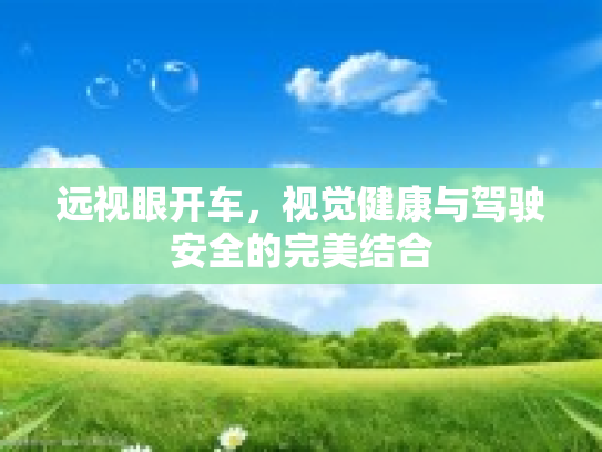 远视眼开车，视觉健康与驾驶安全的完美结合
