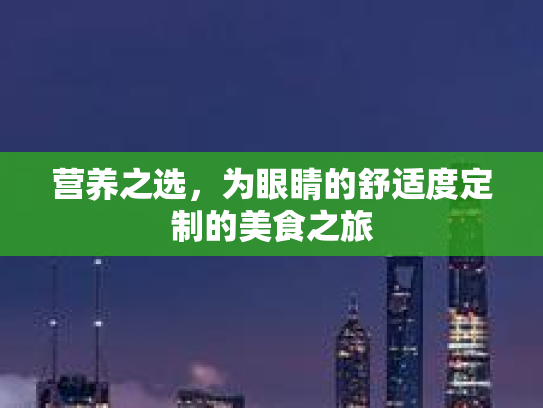 营养之选，为眼睛的舒适度定制的美食之旅
