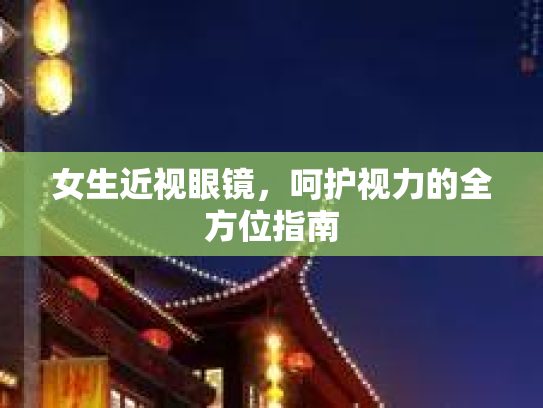 女生近视眼镜，呵护视力的全方位指南