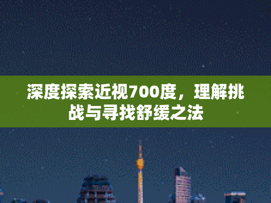 深度探索近视700度，理解挑战与寻找舒缓之法