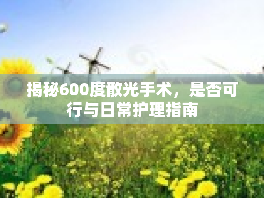 揭秘600度散光手术，是否可行与日常护理指南