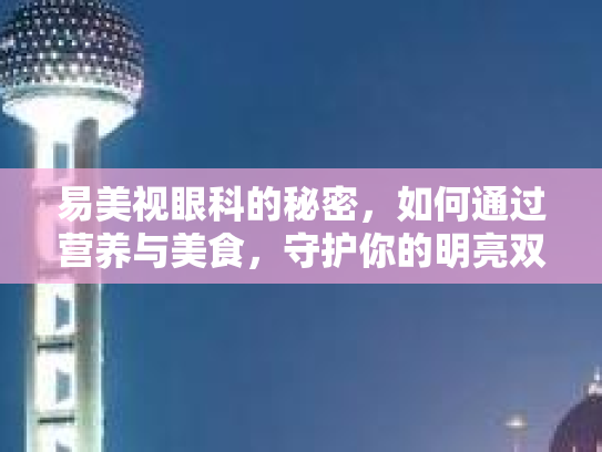 易美视眼科的秘密，如何通过营养与美食，守护你的明亮双眼