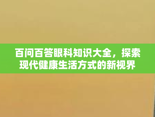 百问百答眼科知识大全，探索现代健康生活方式的新视界