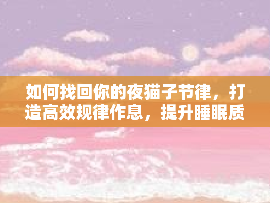 如何找回你的夜猫子节律，打造高效规律作息，提升睡眠质量