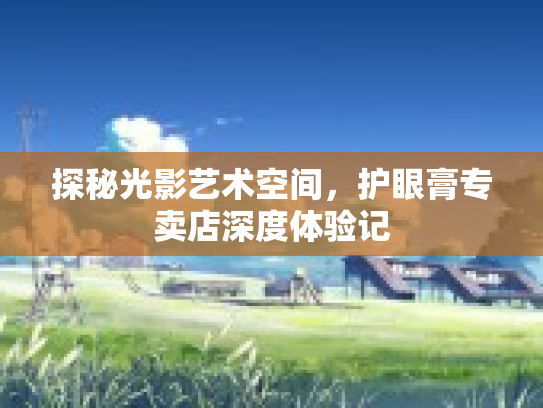 探秘光影艺术空间，护眼膏专卖店深度体验记