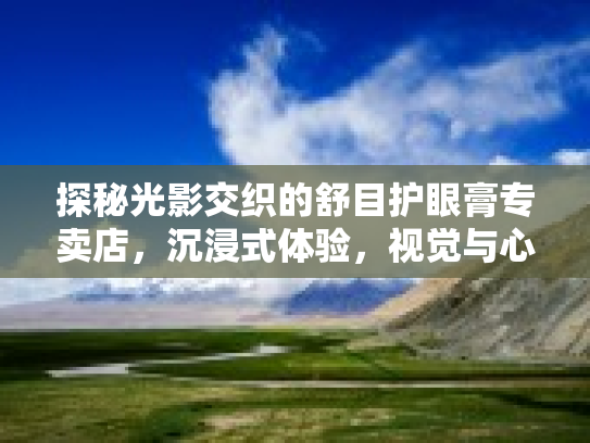 探秘光影交织的舒目护眼膏专卖店，沉浸式体验，视觉与心灵的双重享受