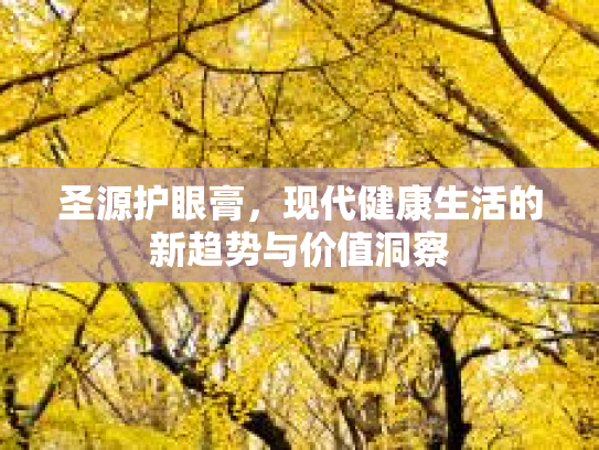 圣源护眼膏，现代健康生活的新趋势与价值洞察