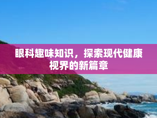眼科趣味知识，探索现代健康视界的新篇章