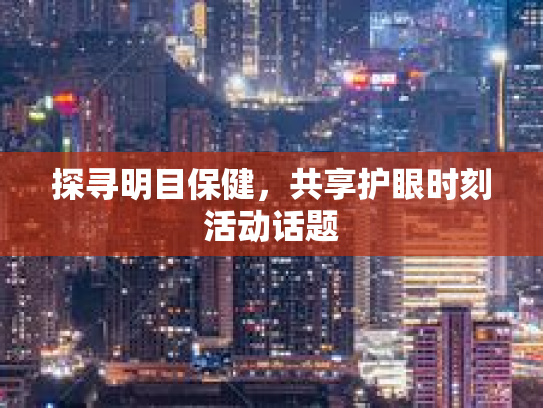 探寻明目保健，共享护眼时刻活动话题