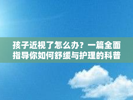 孩子近视了怎么办？一篇全面指导你如何舒缓与护理的科普文章