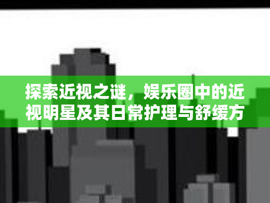 探索近视之谜，娱乐圈中的近视明星及其日常护理与舒缓方法