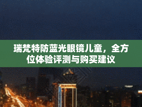 瑞梵特防蓝光眼镜儿童，全方位体验评测与购买建议