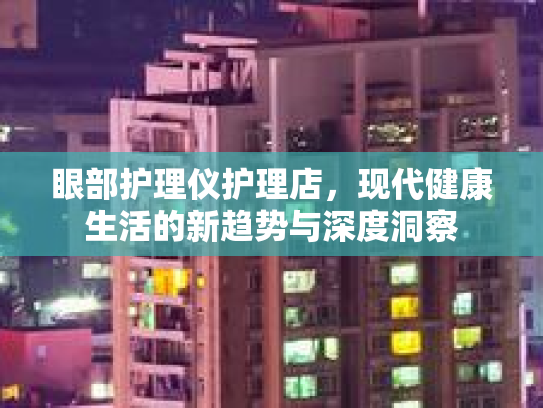 眼部护理仪护理店，现代健康生活的新趋势与深度洞察