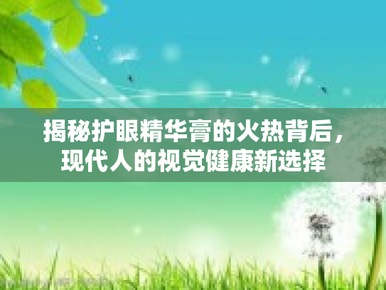 揭秘护眼精华膏的火热背后，现代人的视觉健康新选择