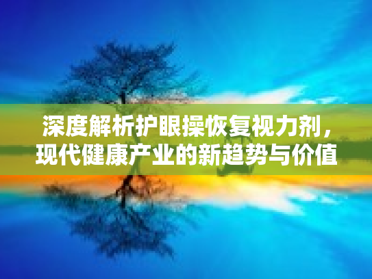 深度解析护眼操恢复视力剂，现代健康产业的新趋势与价值