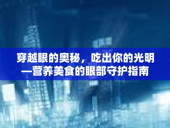 穿越眼的奥秘，吃出你的光明—营养美食的眼部守护指南