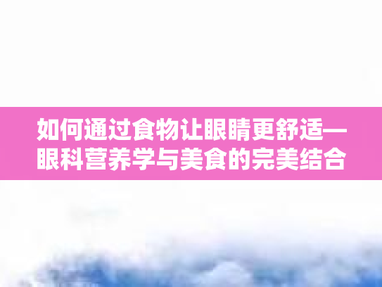如何通过食物让眼睛更舒适—眼科营养学与美食的完美结合