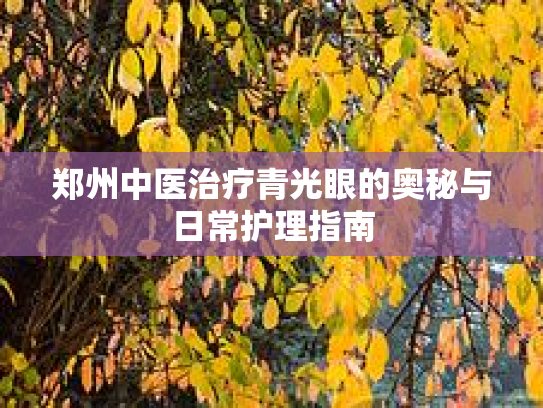 郑州中医治疗青光眼的奥秘与日常护理指南