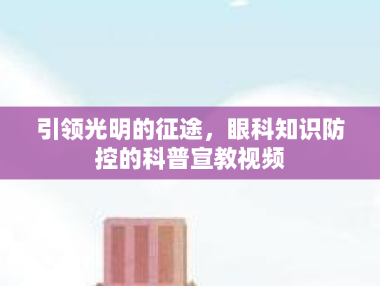 引领光明的征途，眼科知识防控的科普宣教视频