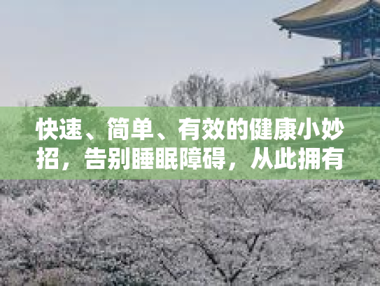 快速、简单、有效的健康小妙招，告别睡眠障碍，从此拥有好睡眠！