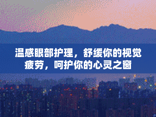温感眼部护理，舒缓你的视觉疲劳，呵护你的心灵之窗