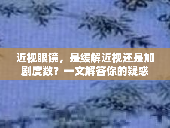 近视眼镜，是缓解近视还是加剧度数？一文解答你的疑惑