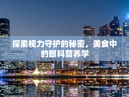 探索视力守护的秘密，美食中的眼科营养学