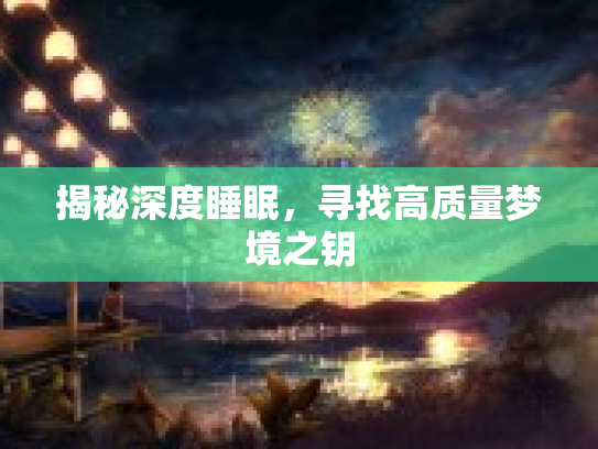 揭秘深度睡眠，寻找高质量梦境之钥