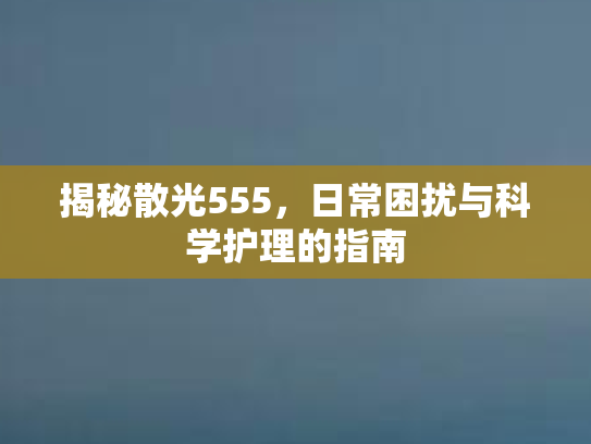 揭秘散光555，日常困扰与科学护理的指南
