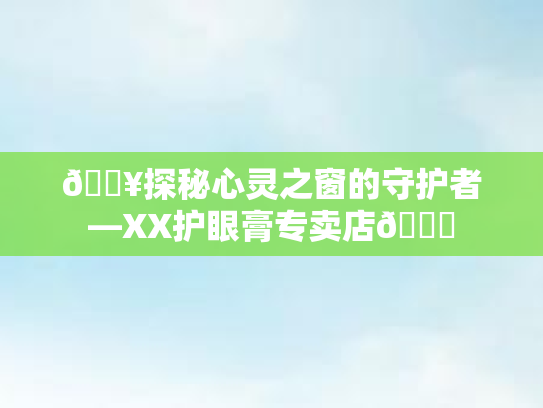 🔥探秘心灵之窗的守护者—XX护眼膏专卖店👁