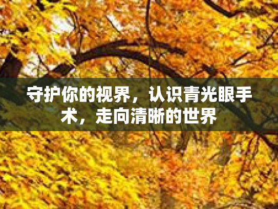 守护你的视界,认识青光眼手术,走向清晰的世界