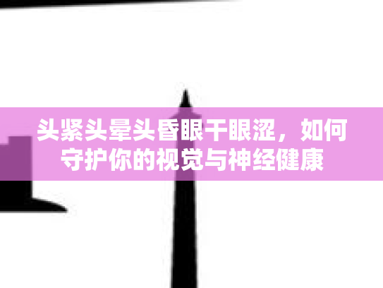 头紧头晕头昏眼干眼涩,如何守护你的视觉与神经健康