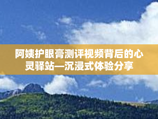 阿姨护眼膏测评视频背后的心灵驿站—沉浸式体验分享