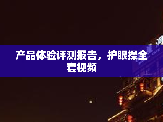 产品体验评测报告,护眼操全套视频 产品体验评测报告,护眼操全套视频